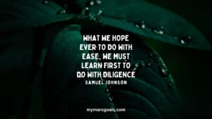 What we hope ever to do with ease, we must learn first to do with diligence