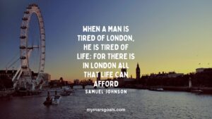 When a man is tired of London, he is tired of life; for there is in London all that life can afford
