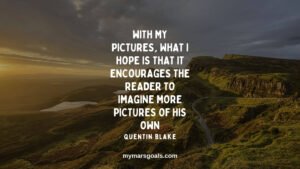 With my pictures, what I hope is that it encourages the reader to imagine more pictures of his own