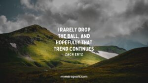 I rarely drop the ball, and hopefully that trend continues