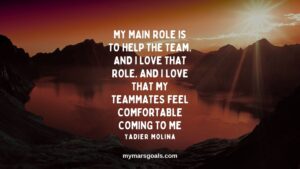 My main role is to help the team. And I love that role. And I love that my teammates feel comfortable coming to me