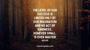 The level of our success is limited only by our imagination and no act of kindness, however small, is ever wasted