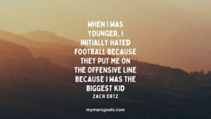 When I was younger, I initially hated football because they put me on the offensive line because I was the biggest kid