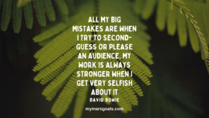 All my big mistakes are when I try to second-guess or please an audience. My work is always stronger when I get very selfish about it