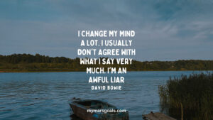 I change my mind a lot. I usually don't agree with what I say very much. I'm an awful liar