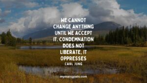 We cannot change anything until we accept it. Condemnation does not liberate, it oppresses