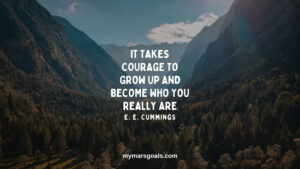It takes courage to grow up and become who you really are