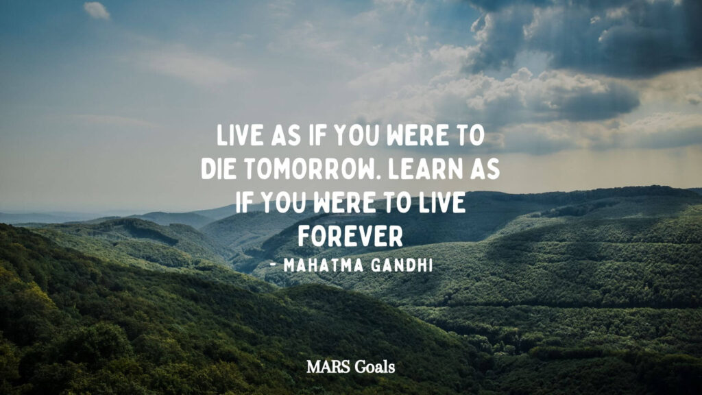 Live as if you were to die tomorrow. Learn as if you were to live forever