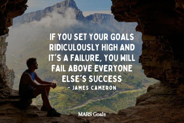 If you set your goals ridiculously high and it's a failure, you will fail above everyone else's success