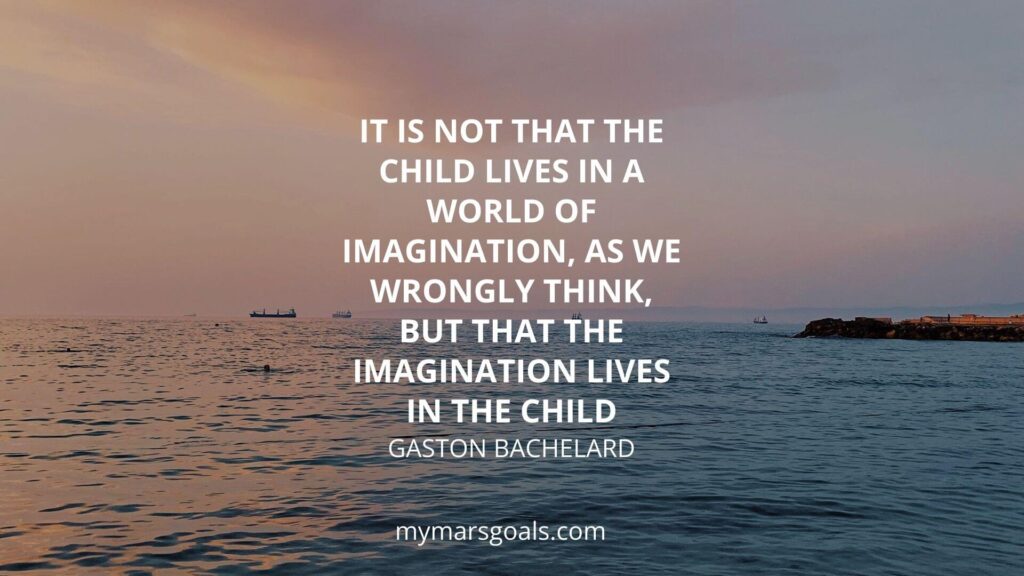 It is not that the child lives in a world of imagination, as we wrongly think, but that the imagination lives in the child