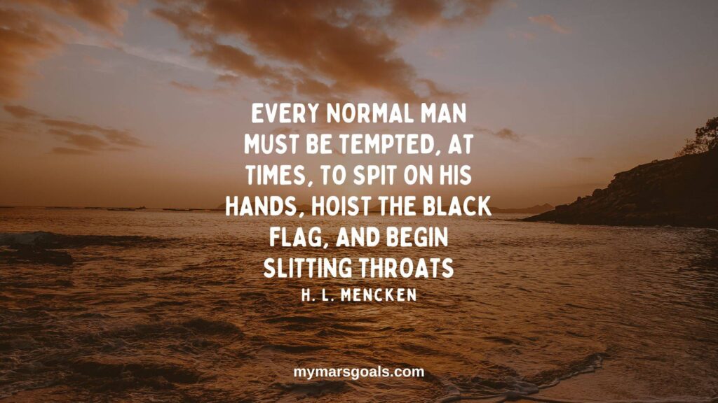 Every normal man must be tempted, at times, to spit on his hands, hoist the black flag, and begin slitting throats